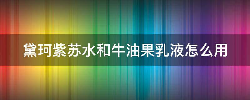 黛珂紫苏水和牛油果乳液怎么用 黛珂紫苏水和牛油果乳液怎么用的