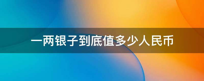 一两银子到底值多少人民币 一两银子价值多少人民币