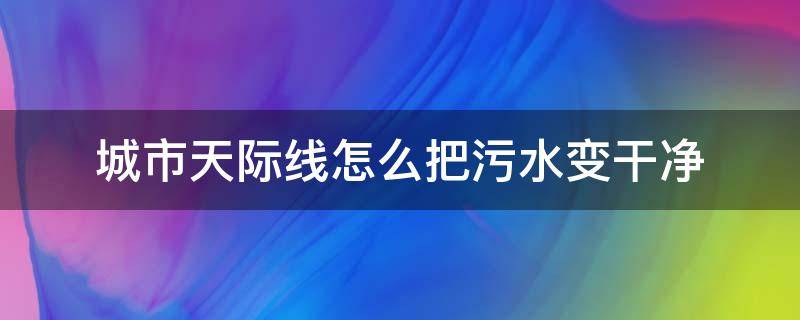 城市天际线怎么把污水变干净 城市天际线污水怎么办