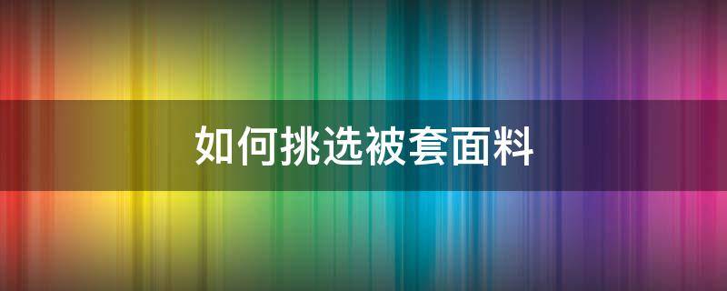 如何挑选被套面料 如何挑选被套面料好