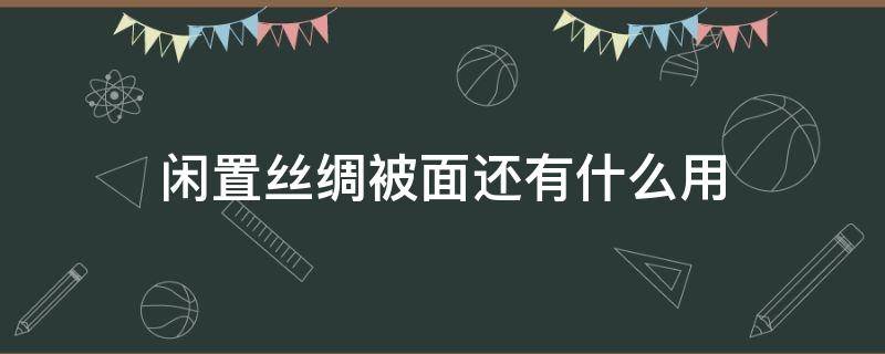 闲置丝绸被面还有什么用（丝绸被面还能做什么）