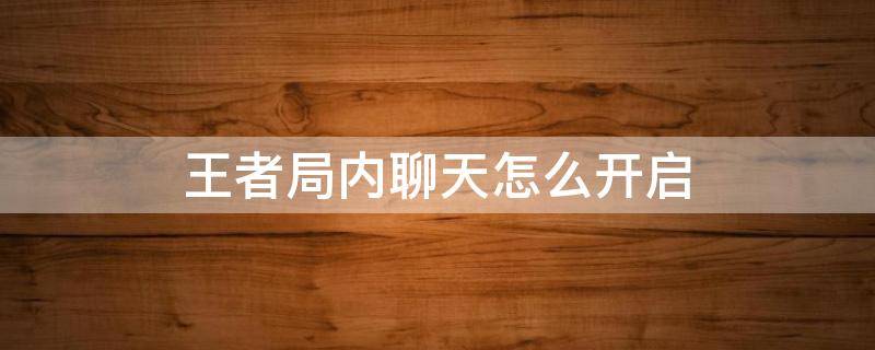 王者局内聊天怎么开启 王者局内聊天怎么开启已到12级