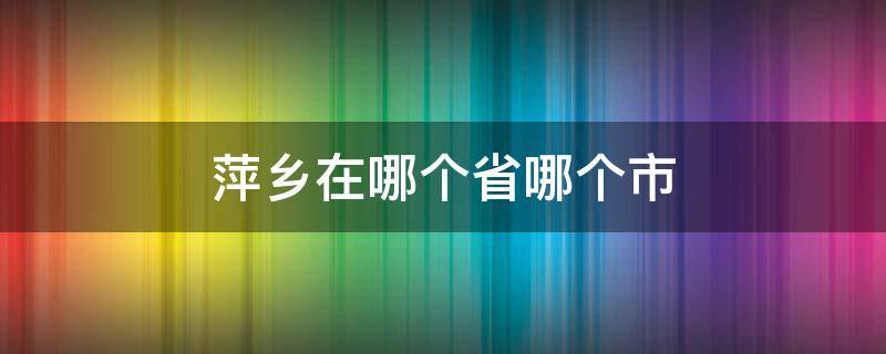 萍乡在哪个省哪个市 萍乡市在哪个省?