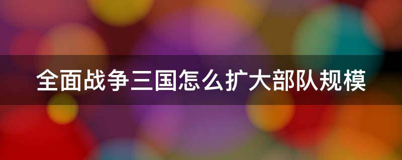 全面战争三国怎么扩大部队规模 全面战争三国怎么扩大部队规模呢