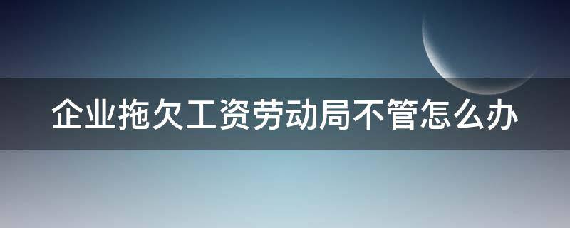 企业拖欠工资劳动局不管怎么办 拖欠工资劳动部门不管怎么办