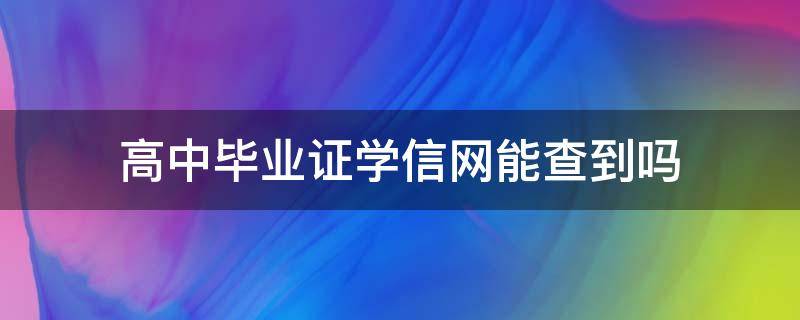 高中毕业证学信网能查到吗（09年高中毕业证学信网能查到吗）