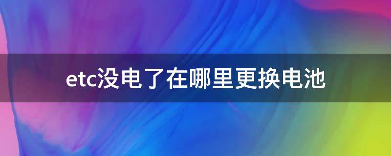 etc没电了在哪里更换电池 etc去哪里更换电池