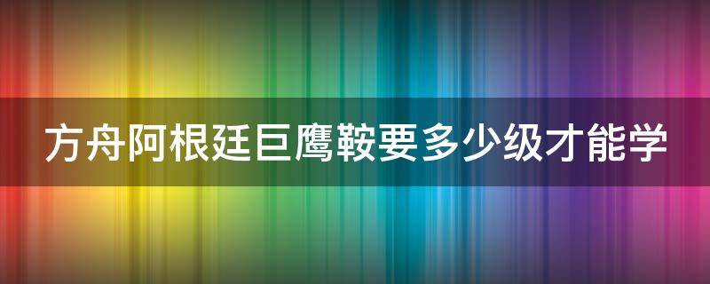 方舟阿根廷巨鹰鞍要多少级才能学（方舟阿根廷巨鹰鞍多少级可以做）