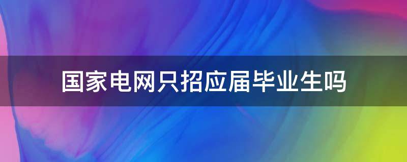 国家电网只招应届毕业生吗 国家电网只招当年的应届毕业生吗