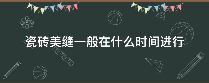 瓷砖美缝一般在什么时间进行 瓷砖美缝的最佳时间是什么时候