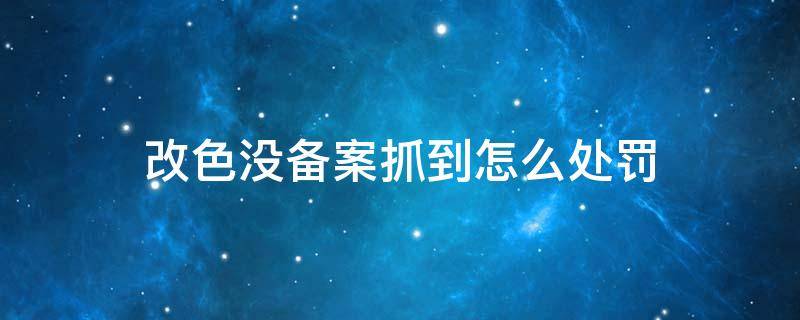 改色没备案抓到怎么处罚 改色不备案会被拍违章吗