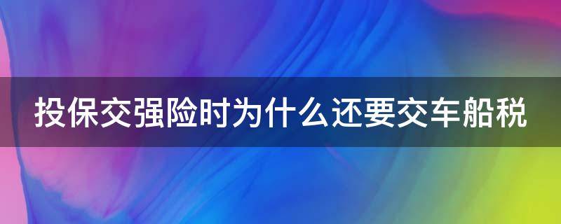 投保交强险时为什么还要交车船税（投保交强险时为什么还要交车船税呢）