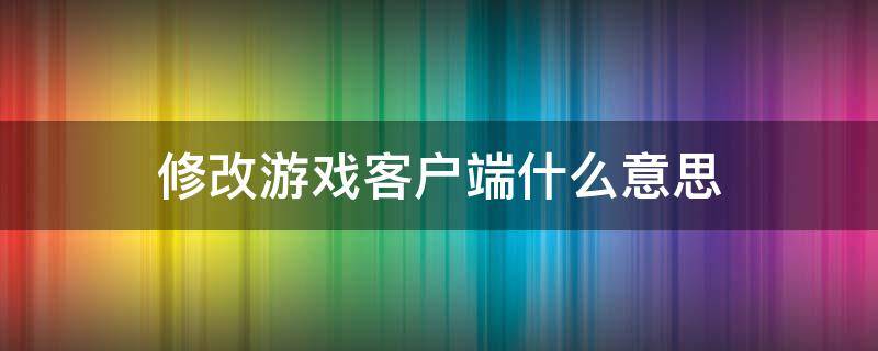 修改游戏客户端什么意思（修改游戏客户端什么意思逆战）