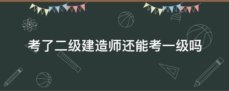 考了二级建造师还能考一级吗 考了一级建造师还需要考二级建造师吗