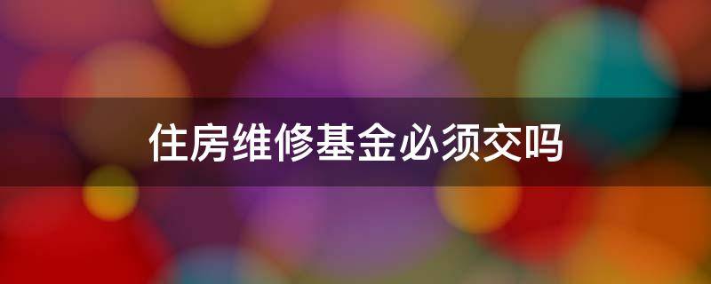 住房维修基金必须交吗（住房维修基金必须得交吗）