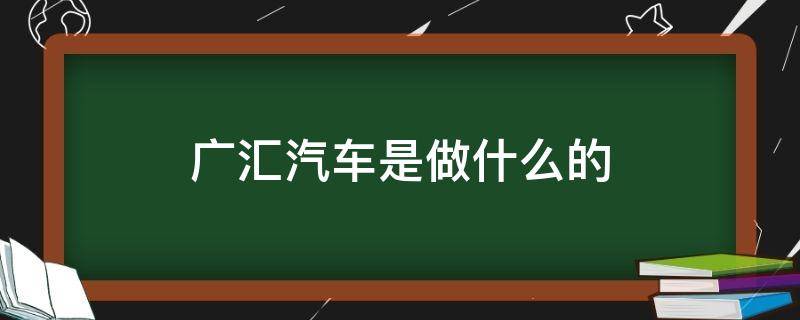 广汇汽车是做什么的（广汇汽车是什么车）