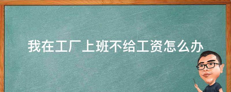 我在工厂上班不给工资怎么办（在厂子里上班不给工资怎么办）