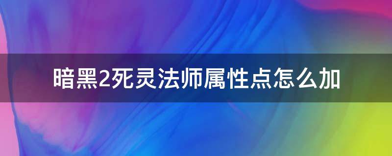 暗黑2死灵法师属性点怎么加 暗黑二死灵法师加点属性