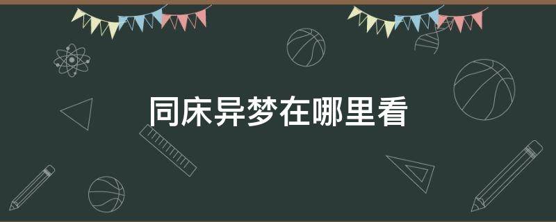 同床异梦在哪里看（同床异梦在哪个软件看）