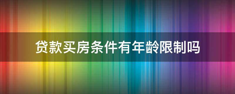 贷款买房条件有年龄限制吗（贷款买房年龄有什贷款买房年龄限制）