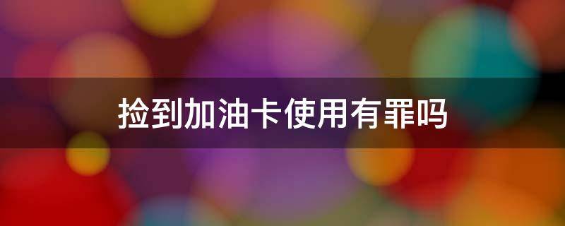 捡到加油卡使用有罪吗 捡到油卡加油犯法吗