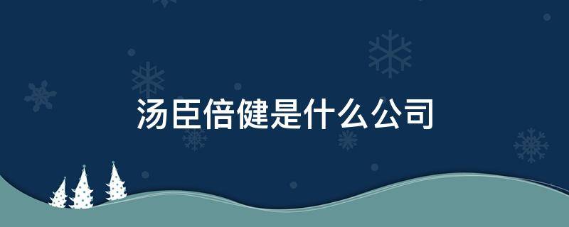 汤臣倍健是什么公司 汤臣倍健是什么公司的产品