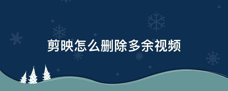 剪映怎么删除多余视频 电脑版剪映怎么删除多余视频