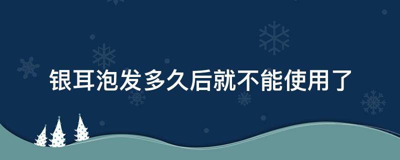 银耳泡发多久后就不能使用了 银耳泡发多久后就不能使用了冬天