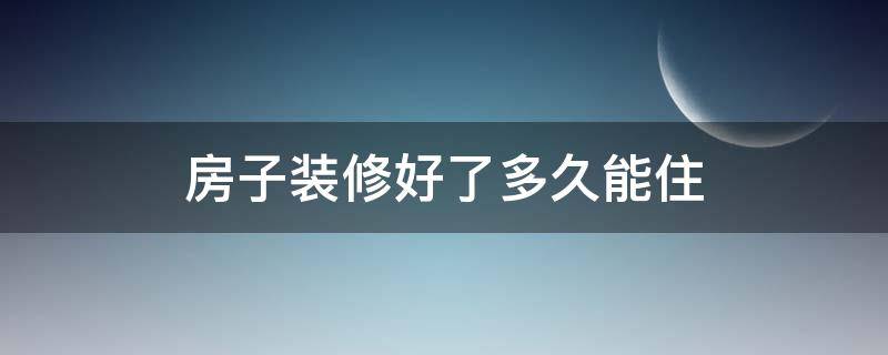 房子装修好了多久能住 房子装修好了多久能住没有家具的