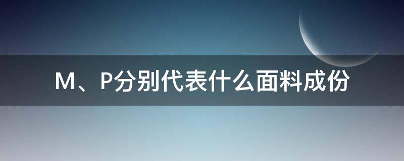 M、P分别代表什么面料成份 面料成分p是什么成分