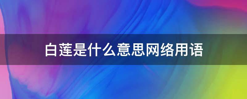 白莲是什么意思网络用语 白莲花是什么意思