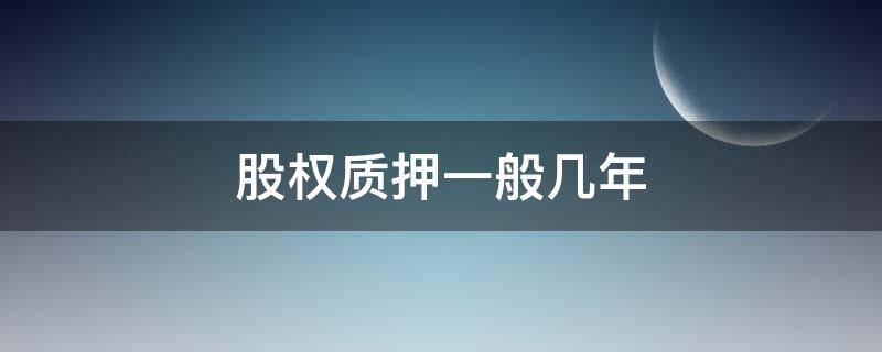 股权质押一般几年（股权质押最长多少年）