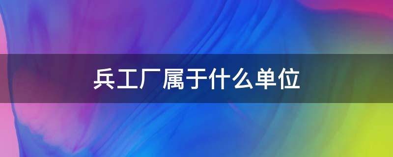 兵工厂属于什么单位（南京兵工厂属于什么单位）