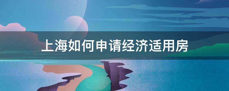 上海如何申请经济适用房 上海如何申请经济适用房条件