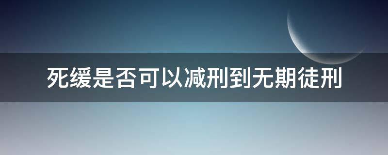 死缓是否可以减刑到无期徒刑（死缓改成无期徒刑能减刑几年）