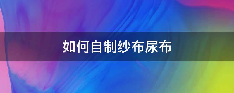 如何自制纱布尿布（布尿布制作方法）