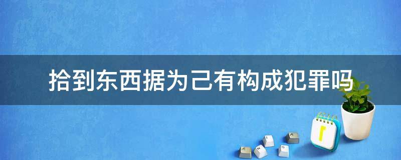 拾到东西据为己有构成犯罪吗 捡东西据为己有怎么判刑