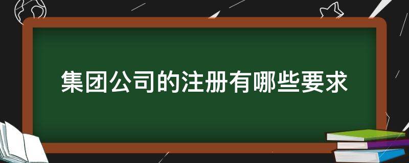 集团公司的注册有哪些要求 注册集团有什么要求