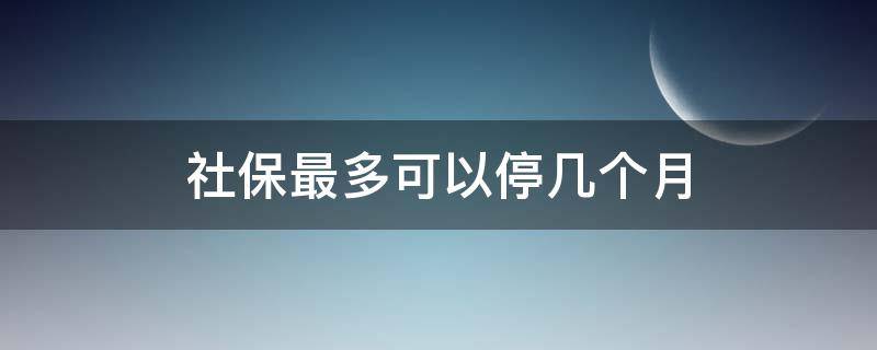 社保最多可以停几个月（单位社保最多可以停几个月）