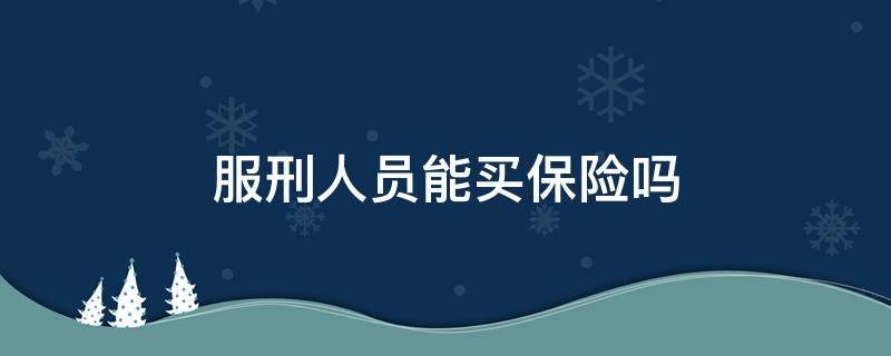 服刑人员能买保险吗（服刑人员可以买意外保险吗）