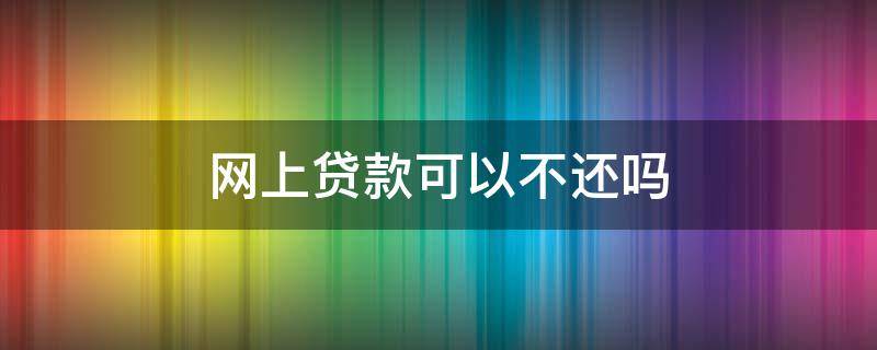 网上贷款可以不还吗 请问网上贷款可以不还吗