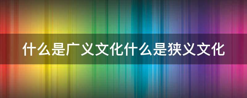什么是广义文化什么是狭义文化（什么是广义文化和狭义文化?广义文化分为哪四个层次?）