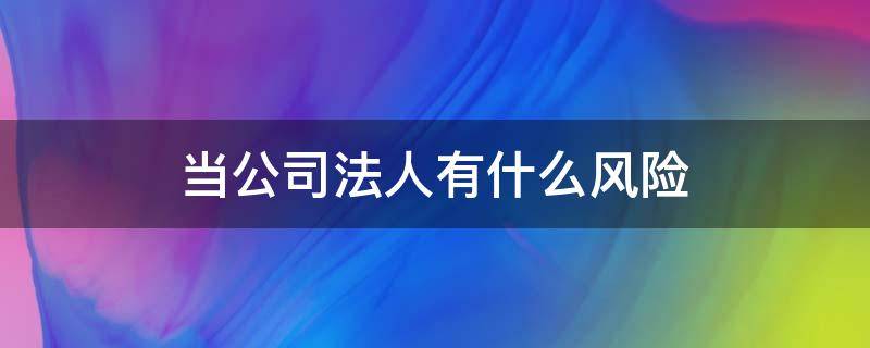 当公司法人有什么风险（当公司法人代表有什么风险）