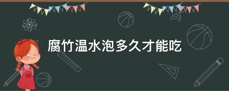 腐竹温水泡多久才能吃（腐竹要泡水多久才可以吃）