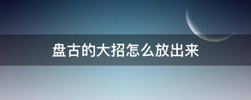 盘古的大招怎么放出来 盘古大招怎么放?