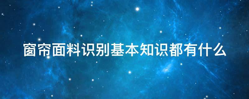 窗帘面料识别基本知识都有什么 窗帘面料识别基本知识都有什么内容