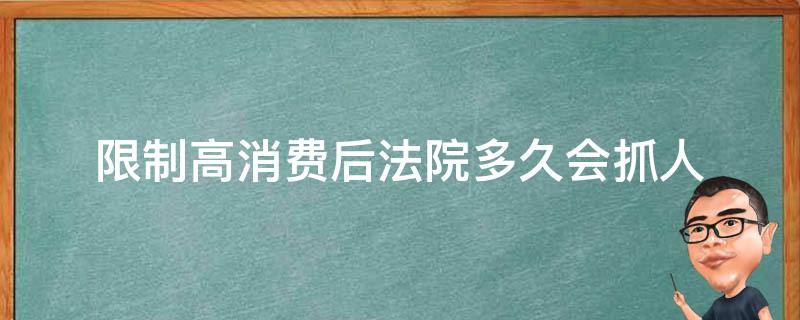 限制高消费后法院多久会抓人（法院限制高消费后会抓人吗）