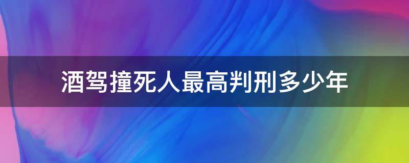 酒驾撞死人最高判刑多少年（酒驾撞死人最高判几年）