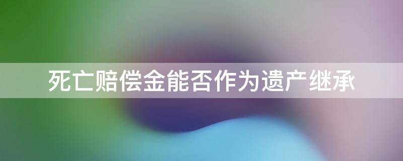 死亡赔偿金能否作为遗产继承（死亡赔偿金作为遗产的继承法律条款）