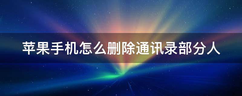 苹果手机怎么删除通讯录部分人（苹果手机怎么删除通讯录部分人信息）